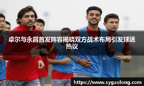 卓尔与永昌首发阵容揭晓双方战术布局引发球迷热议