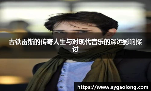 古铁雷斯的传奇人生与对现代音乐的深远影响探讨