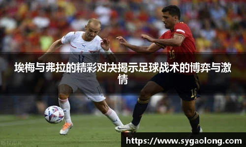 ac米兰官网埃梅与弗拉的精彩对决揭示足球战术的博弈与激情