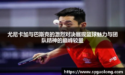 尤尼卡加与巴斯克的激烈对决展现篮球魅力与团队精神的巅峰较量