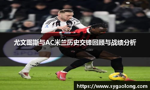 尤文图斯与AC米兰历史交锋回顾与战绩分析