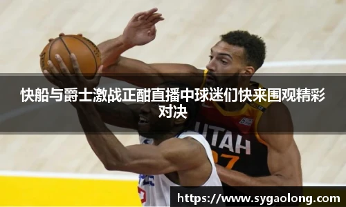 快船与爵士激战正酣直播中球迷们快来围观精彩对决