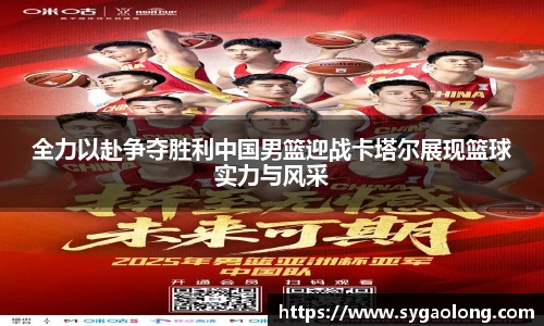 全力以赴争夺胜利中国男篮迎战卡塔尔展现篮球实力与风采