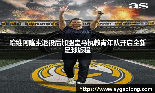哈维阿隆索退役后加盟皇马执教青年队开启全新足球旅程