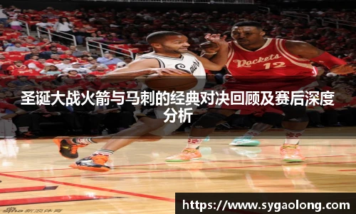 圣诞大战火箭与马刺的经典对决回顾及赛后深度分析